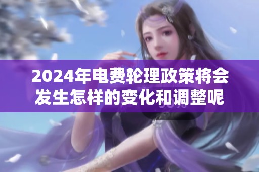 2024年电费轮理政策将会发生怎样的变化和调整呢