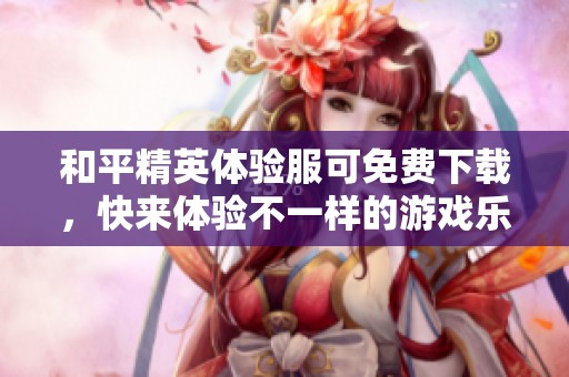 和平精英体验服可免费下载，快来体验不一样的游戏乐趣！