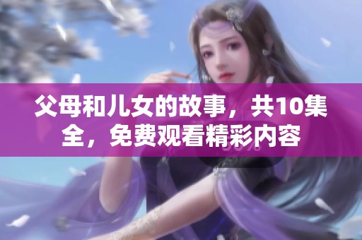 父母和儿女的故事，共10集全，免费观看精彩内容