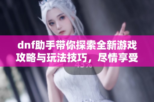 dnf助手带你探索全新游戏攻略与玩法技巧，尽情享受游戏乐趣吧