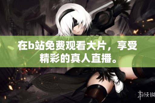 在b站免费观看大片，享受精彩的真人直播。