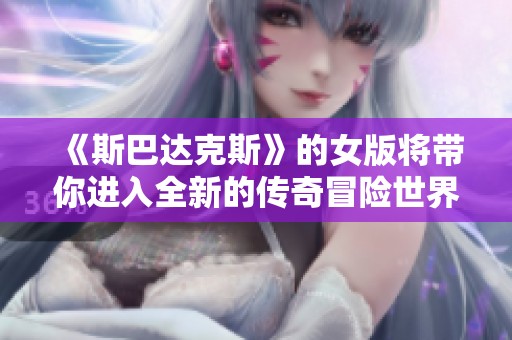 《斯巴达克斯》的女版将带你进入全新的传奇冒险世界