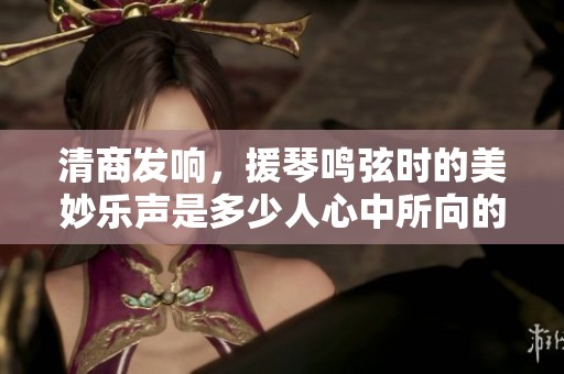 清商发响，援琴鸣弦时的美妙乐声是多少人心中所向的旋律