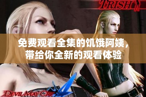 免费观看全集的饥饿阿姨，带给你全新的观看体验