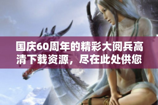 国庆60周年的精彩大阅兵高清下载资源，尽在此处供您欣赏！