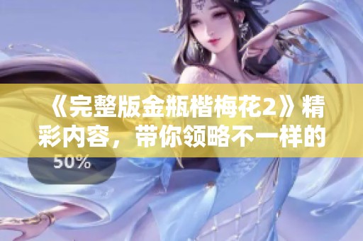 《完整版金瓶楷梅花2》精彩内容，带你领略不一样的故事情节与人物魅力