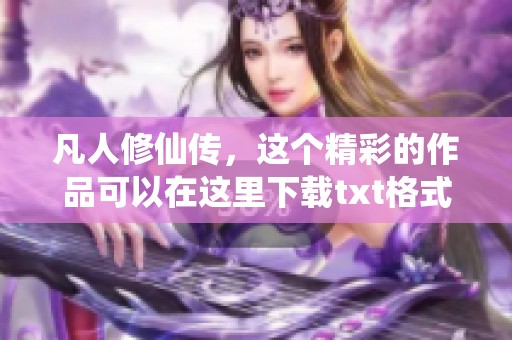 凡人修仙传，这个精彩的作品可以在这里下载txt格式内容