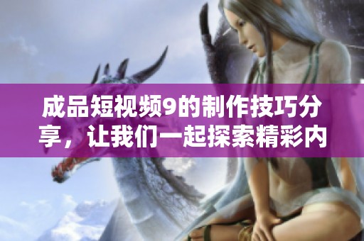 成品短视频9的制作技巧分享，让我们一起探索精彩内容的创作之路