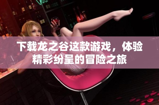 下载龙之谷这款游戏，体验精彩纷呈的冒险之旅