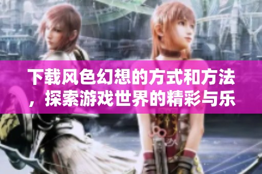 下载风色幻想的方式和方法，探索游戏世界的精彩与乐趣