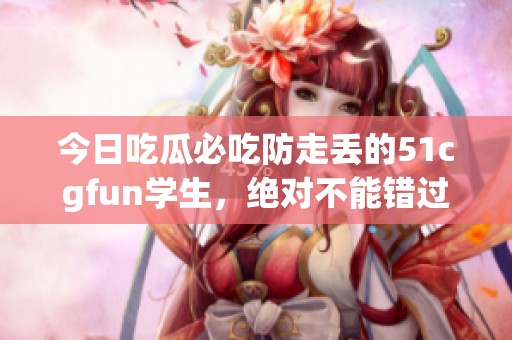 今日吃瓜必吃防走丢的51cgfun学生，绝对不能错过的精彩内容