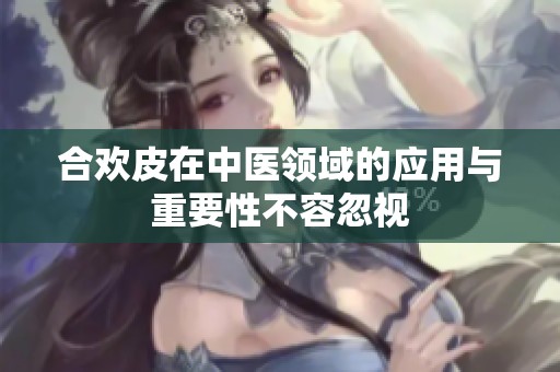 合欢皮在中医领域的应用与重要性不容忽视