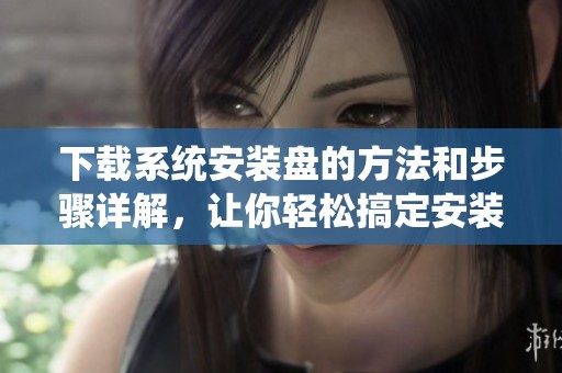 下载系统安装盘的方法和步骤详解，让你轻松搞定安装！