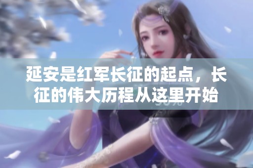 延安是红军长征的起点，长征的伟大历程从这里开始