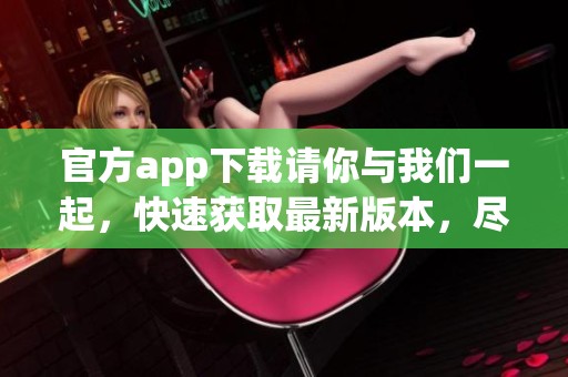 官方app下载请你与我们一起，快速获取最新版本，尽情享受精彩体验