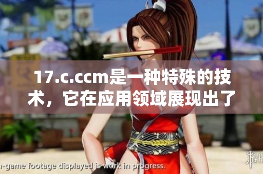 17.c.ccm是一种特殊的技术，它在应用领域展现出了重要的作用与潜力。