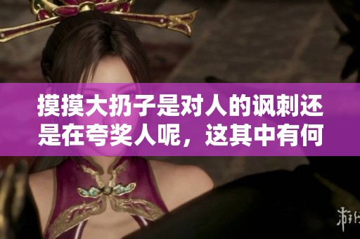 摸摸大扔子是对人的讽刺还是在夸奖人呢，这其中有何深意呢
