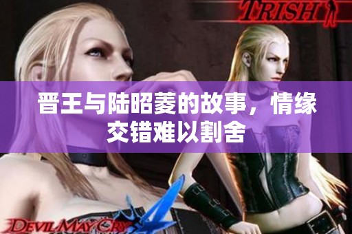 晋王与陆昭菱的故事，情缘交错难以割舍
