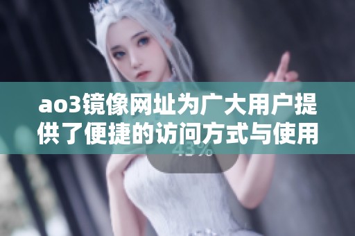 ao3镜像网址为广大用户提供了便捷的访问方式与使用体验