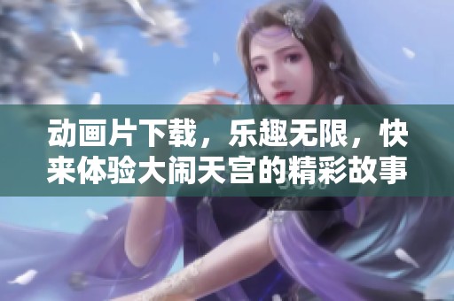 动画片下载，乐趣无限，快来体验大闹天宫的精彩故事！