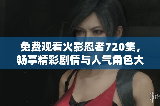 免费观看火影忍者720集，畅享精彩剧情与人气角色大冒险