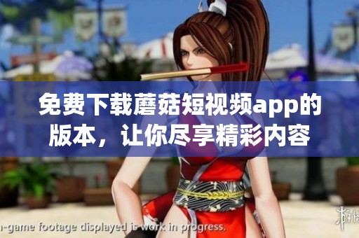 免费下载蘑菇短视频app的版本，让你尽享精彩内容