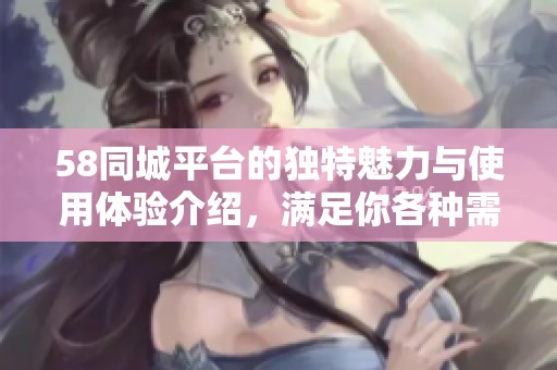 58同城平台的独特魅力与使用体验介绍，满足你各种需求的选择。