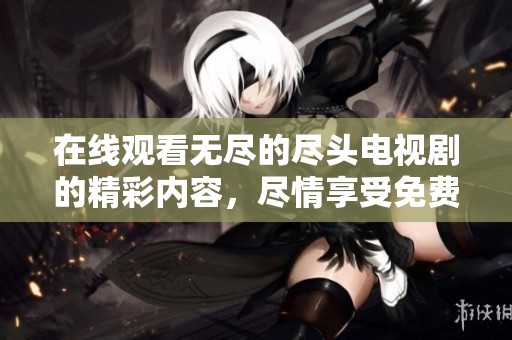 在线观看无尽的尽头电视剧的精彩内容，尽情享受免费观看的乐趣