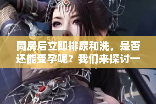同房后立即排尿和洗，是否还能受孕呢？我们来探讨一下这个问题。