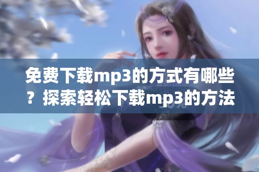 免费下载mp3的方式有哪些？探索轻松下载mp3的方法和渠道