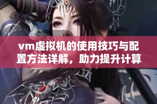 vm虚拟机的使用技巧与配置方法详解，助力提升计算机性能与效率