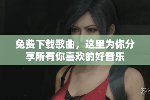 免费下载歌曲，这里为你分享所有你喜欢的好音乐