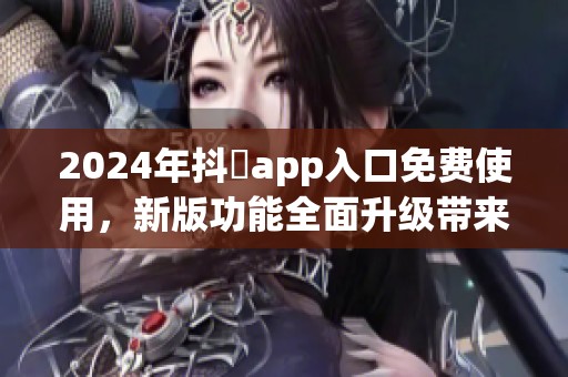2024年抖抈app入口免费使用，新版功能全面升级带来更好体验