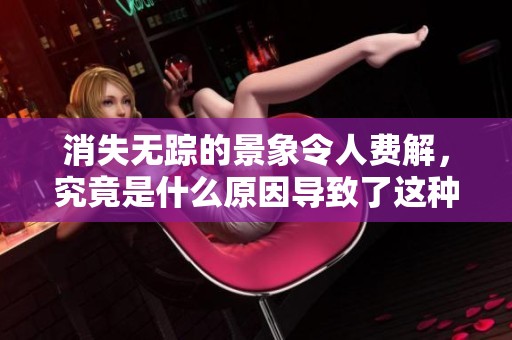 消失无踪的景象令人费解，究竟是什么原因导致了这种无影无踪的现象呢？
