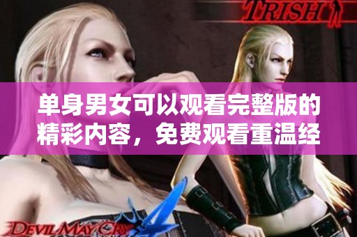 单身男女可以观看完整版的精彩内容，免费观看重温经典佳作