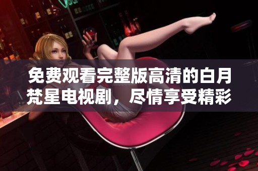 免费观看完整版高清的白月梵星电视剧，尽情享受精彩内容！