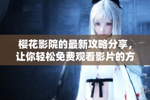 樱花影院的最新攻略分享，让你轻松免费观看影片的方法有哪些呢