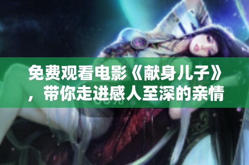 免费观看电影《献身儿子》，带你走进感人至深的亲情故事