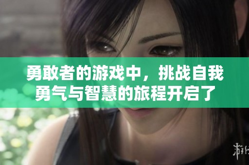 勇敢者的游戏中，挑战自我勇气与智慧的旅程开启了