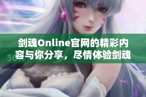 剑魂Online官网的精彩内容与你分享，尽情体验剑魂Online手游世界的魅力！