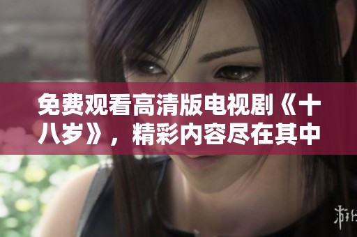 免费观看高清版电视剧《十八岁》，精彩内容尽在其中，赶快来体验吧！