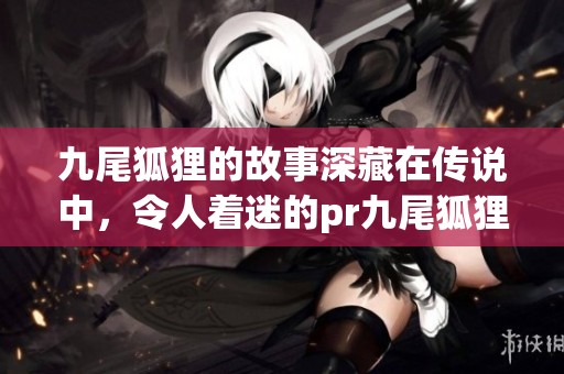 九尾狐狸的故事深藏在传说中，令人着迷的pr九尾狐狸传奇揭开神秘面纱。