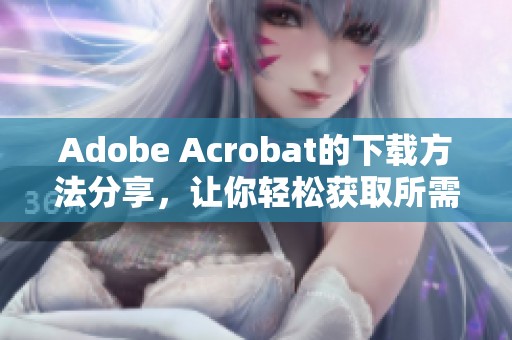 Adobe Acrobat的下载方法分享，让你轻松获取所需软件!