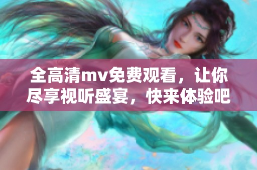 全高清mv免费观看，让你尽享视听盛宴，快来体验吧