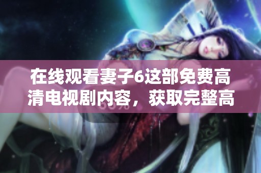 在线观看妻子6这部免费高清电视剧内容，获取完整高清体验尽在此处