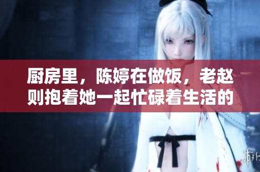 厨房里，陈婷在做饭，老赵则抱着她一起忙碌着生活的乐趣。
