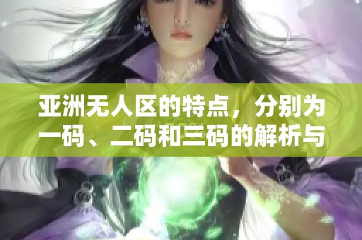 亚洲无人区的特点，分别为一码、二码和三码的解析与探讨