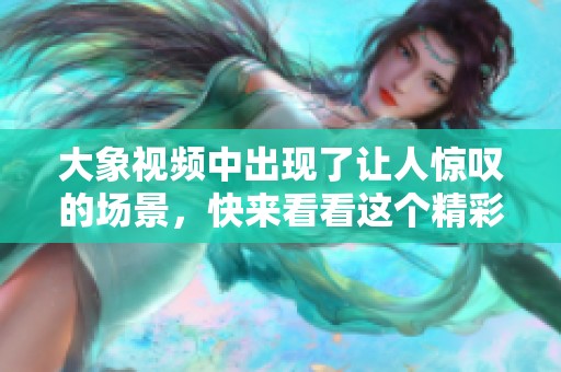 大象视频中出现了让人惊叹的场景，快来看看这个精彩的内容吧