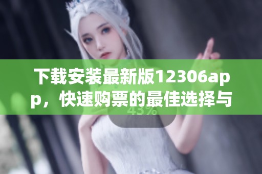 下载安装最新版12306app，快速购票的最佳选择与方法分享