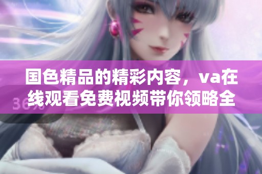 国色精品的精彩内容，va在线观看免费视频带你领略全新视角